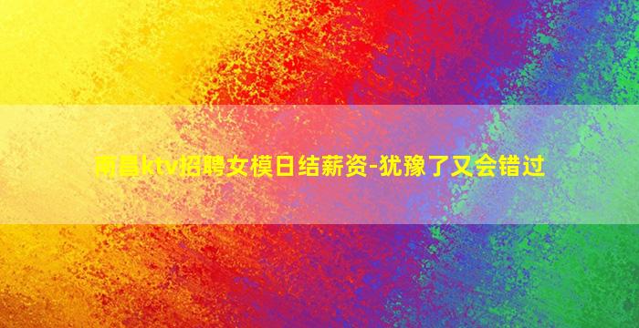 南昌ktv招聘女模日结薪资-犹豫了又会错过